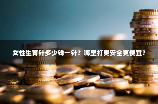 女性生育针多少钱一针？哪里打更安全更便宜？