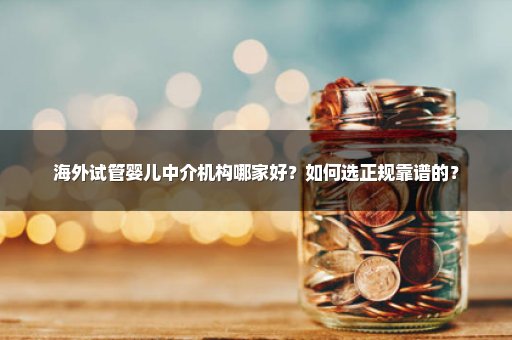 海外试管婴儿中介机构哪家好？如何选正规靠谱的？